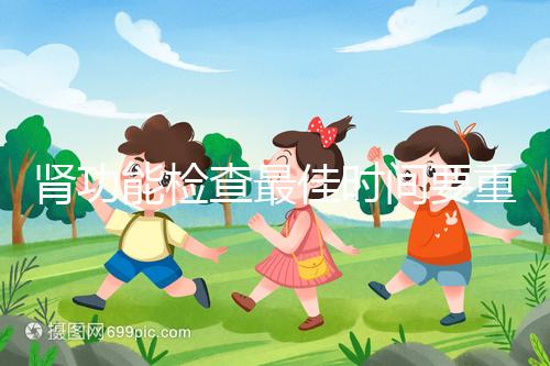 腎功能檢查最佳時(shí)間要重視，事關(guān)身體健康不可大意