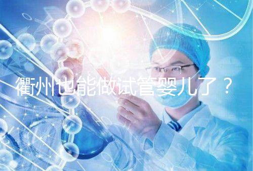 衢州也能做試管嬰兒了？這兩家公立醫院上榜