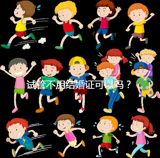 試管不用結婚證可以嗎？沒有怎么辦？