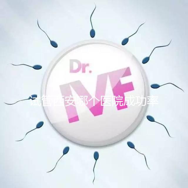 試管西安哪個醫(yī)院成功率高?盤點西安十大試管高成功率醫(yī)院排名