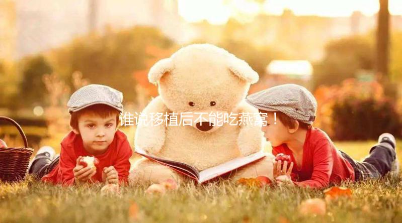 誰說移植后不能吃燕窩！這些孕期謠言現(xiàn)在知道還不晚