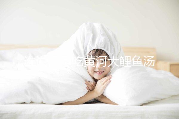 誰說懷孕吃黃河大鯉魚湯不能止孕吐，怎么做才是關(guān)鍵