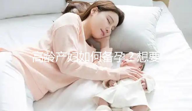 高齡產(chǎn)婦如何備孕?想要母子平安這4點(diǎn)是關(guān)鍵