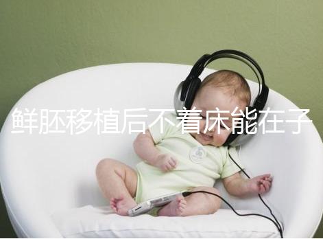 鮮胚移植后不著床能在子宮活幾天，有這3大預告已死亡