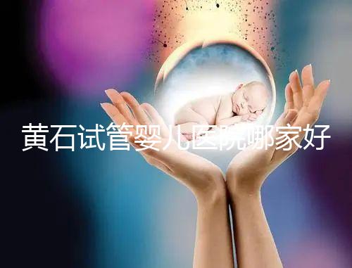 黃石試管嬰兒醫院哪家好，2024助孕成功率排名參考