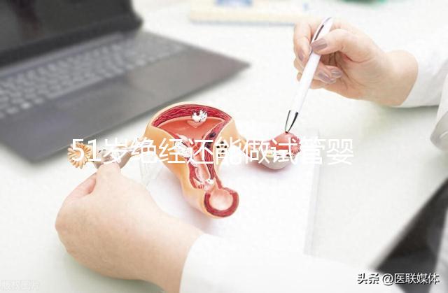 51歲絕經還能做試管嬰兒嗎？更多的人還在“掙扎”