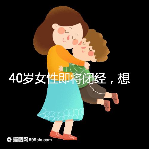 40歲女性即將閉經(jīng),想要懷孕選對(duì)策略很關(guān)鍵