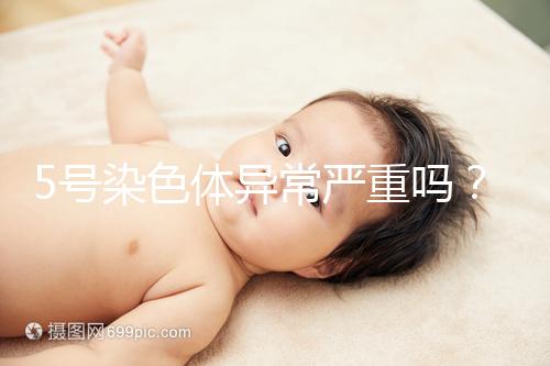 5號染色體異常嚴重嗎？要怎么處理？