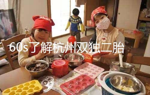 60s了解杭州雙獨(dú)二胎政策，有沒有補(bǔ)貼比較