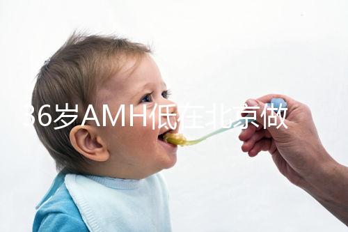 36歲AMH低在北京做試管嬰兒要花多少錢？哪里可以做？