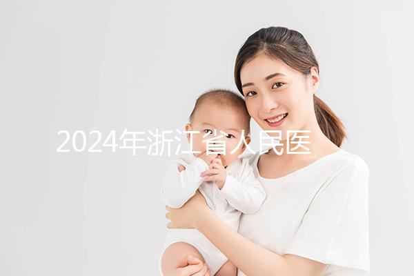 2024年浙江省人民醫院試管成功率及費用整理，您關心的一切都在這里