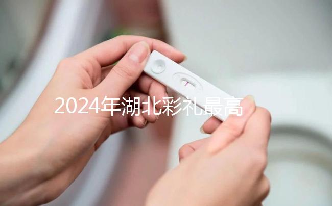 2024年湖北彩禮最高的城市公布，黃石、十堰最高能回12萬