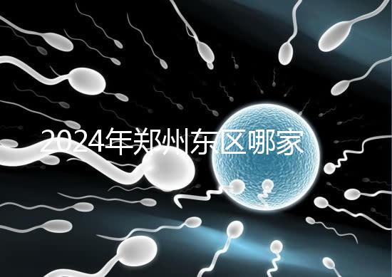 2024年鄭州東區(qū)哪家醫(yī)院檢查精子要早知道,前三種設(shè)備成本低
