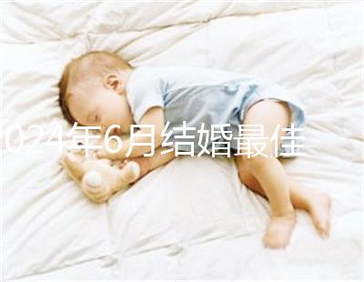 2024年6月結(jié)婚最佳時(shí)間公布，1號(hào)好不好看完便知