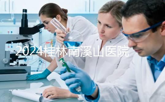 2024桂林南溪山醫(yī)院試管怎么樣？助孕成功率數(shù)據(jù)公布