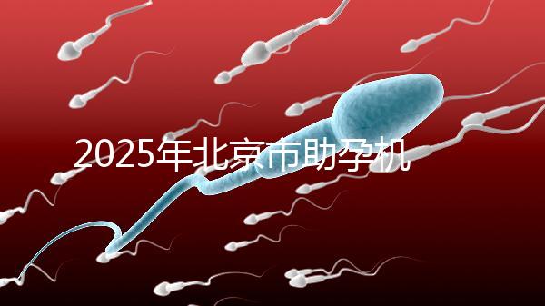 2025年北京市助孕機(jī)構(gòu)排名如何?靠譜名單公布!-北京助孕