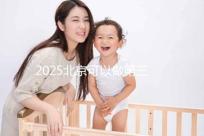 2025北京可以做第三代試管嬰兒的醫(yī)院排名前十有哪些？