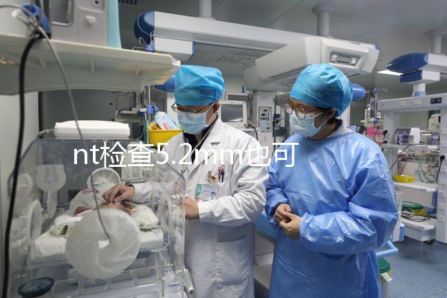 nt檢查5.2mm也可以是正常的,后續做羊水穿刺有必要